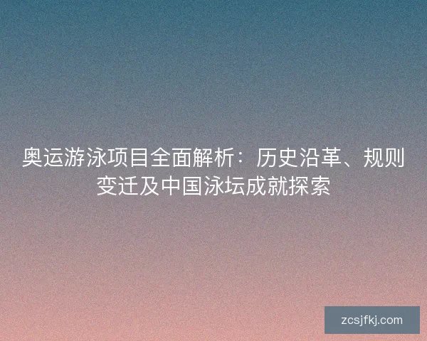 奥运游泳项目全面解析：历史沿革、规则变迁及中国泳坛成就探索