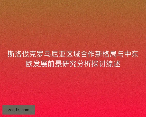 斯洛伐克罗马尼亚区域合作新格局与中东欧发展前景研究分析探讨综述 斯洛伐克罗马尼亚区域合作新格局与中东欧发展前景研究分析探讨综述