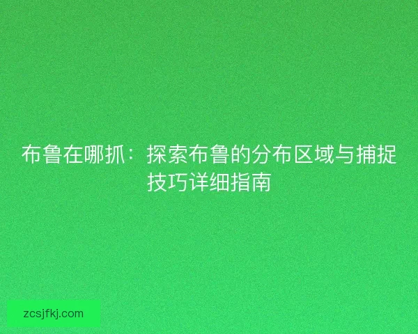 布鲁在哪抓：探索布鲁的分布区域与捕捉技巧详细指南