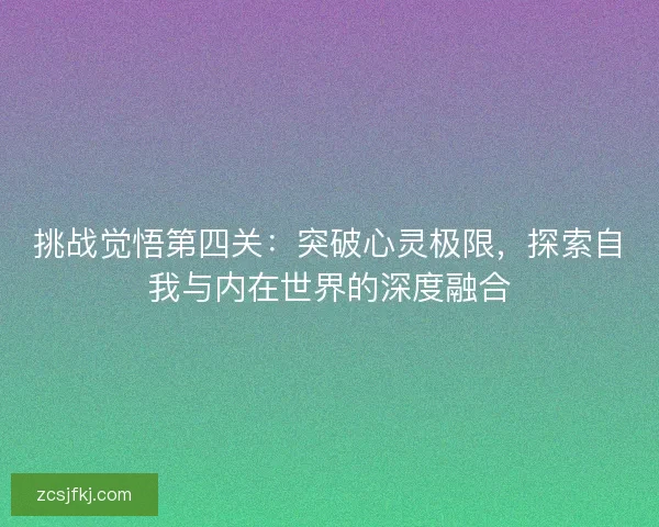 挑战觉悟第四关：突破心灵极限，探索自我与内在世界的深度融合
