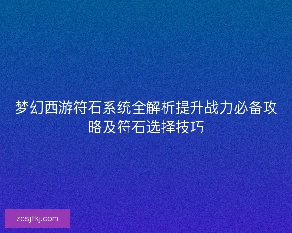 梦幻西游符石系统全解析提升战力必备攻略及符石选择技巧