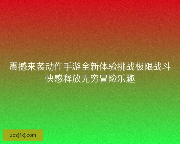 震撼来袭动作手游全新体验挑战极限战斗快感释放无穷冒险乐趣