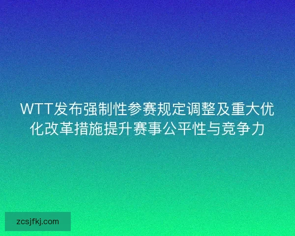 WTT发布强制性参赛规定调整及重大优化改革措施提升赛事公平性与竞争力 WTT发布强制性参赛规定调整及重大优化改革措施提升赛事公平性与竞争力