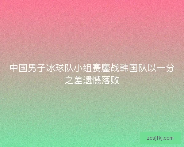 中国男子冰球队小组赛鏖战韩国队以一分之差遗憾落败 中国男子冰球队小组赛鏖战韩国队以一分之差遗憾落败