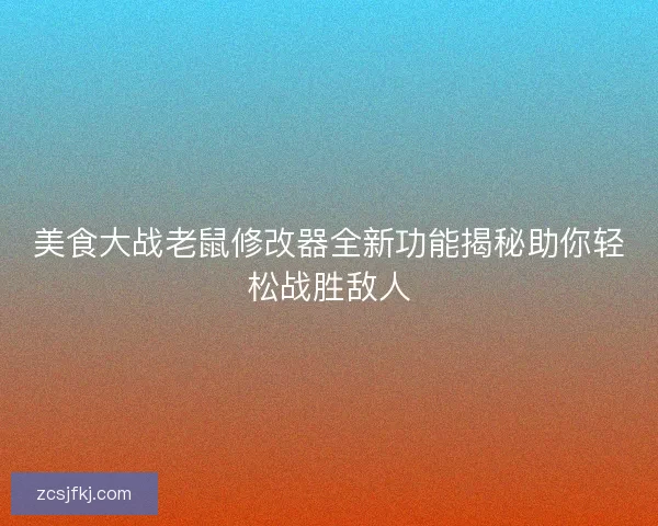 美食大战老鼠修改器全新功能揭秘助你轻松战胜敌人