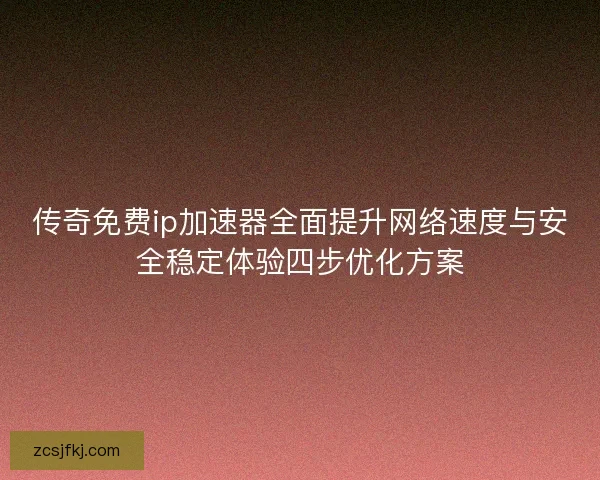 传奇免费ip加速器全面提升网络速度与安全稳定体验四步优化方案