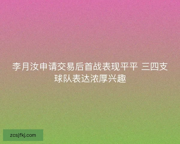 李月汝申请交易后首战表现平平 三四支球队表达浓厚兴趣