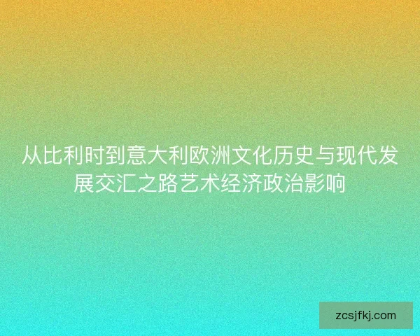 从比利时到意大利欧洲文化历史与现代发展交汇之路艺术经济政治影响