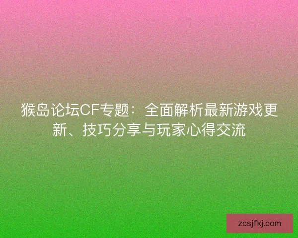 猴岛论坛CF专题：全面解析最新游戏更新、技巧分享与玩家心得交流