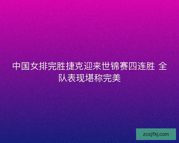 中国女排完胜捷克迎来世锦赛四连胜 全队表现堪称完美