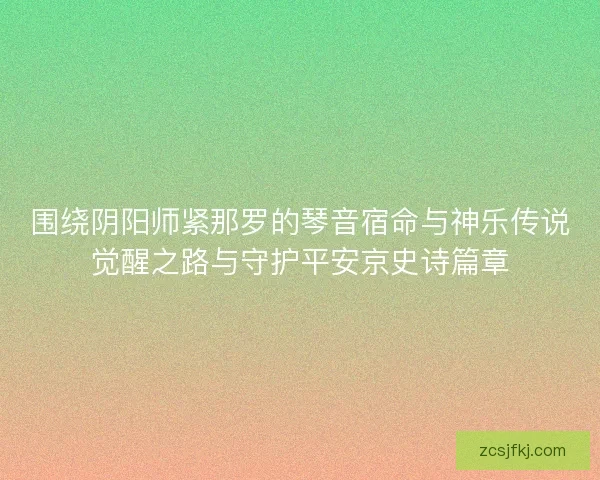 围绕阴阳师紧那罗的琴音宿命与神乐传说觉醒之路与守护平安京史诗篇章