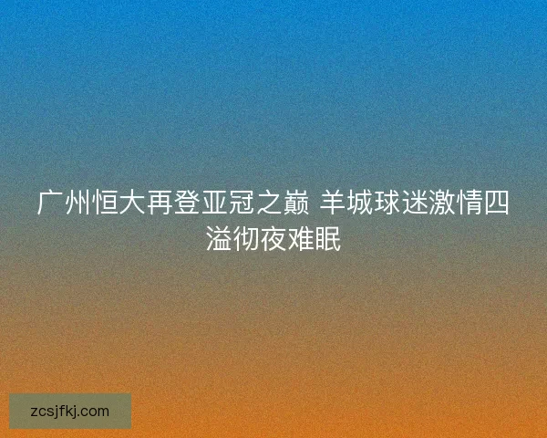 广州恒大再登亚冠之巅 羊城球迷激情四溢彻夜难眠