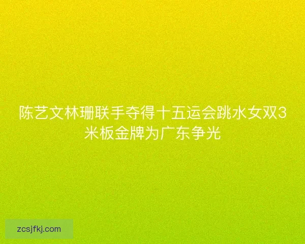 陈艺文林珊联手夺得十五运会跳水女双3米板金牌为广东争光