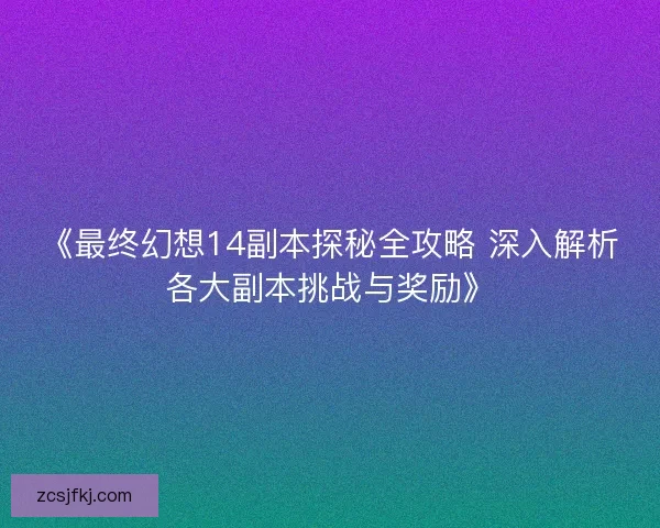 《最终幻想14副本探秘全攻略 深入解析各大副本挑战与奖励》