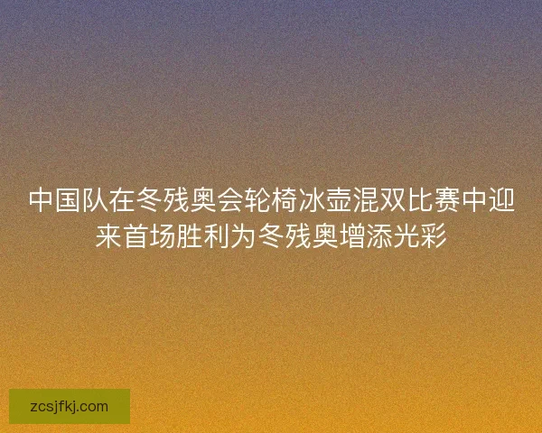 中国队在冬残奥会轮椅冰壶混双比赛中迎来首场胜利为冬残奥增添光彩