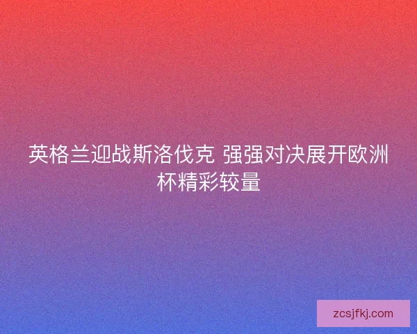 英格兰迎战斯洛伐克 强强对决展开欧洲杯精彩较量 英格兰迎战斯洛伐克 强强对决展开欧洲杯精彩较量