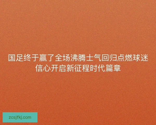 国足终于赢了全场沸腾士气回归点燃球迷信心开启新征程时代篇章 国足终于赢了全场沸腾士气回归点燃球迷信心开启新征程时代篇章