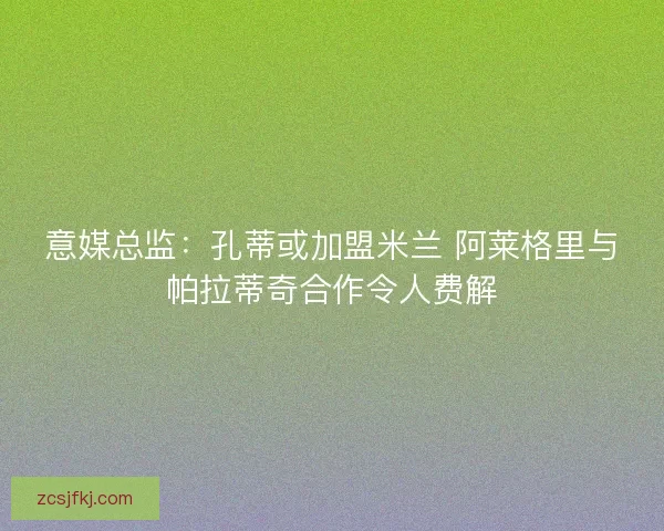 意媒总监:孔蒂或加盟米兰 阿莱格里与帕拉蒂奇合作令人费解 意媒总监:孔蒂或加盟米兰 阿莱格里与帕拉蒂奇合作令人费解
