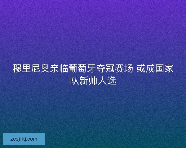 穆里尼奥亲临葡萄牙夺冠赛场 或成国家队新帅人选
